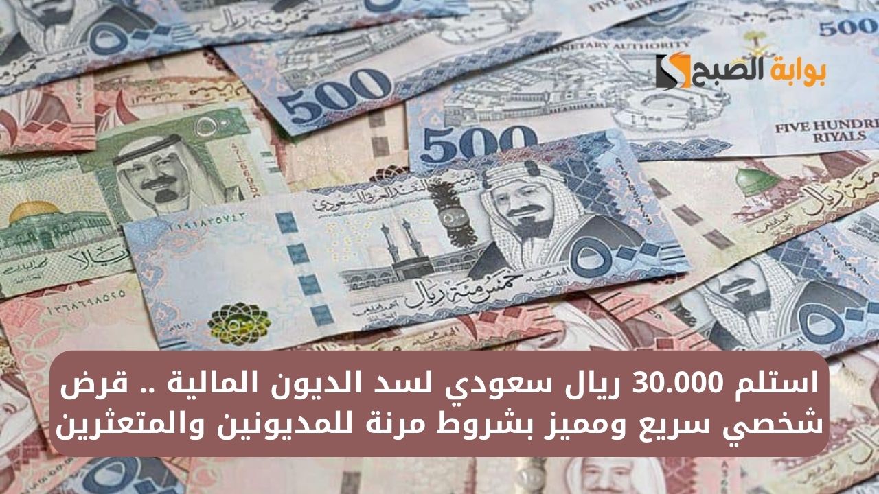 استلم 30.000 ريال سعودي لسد الديون المالية .. قرض شخصي سريع ومميز بشروط مرنة للمديونين والمتعثرين