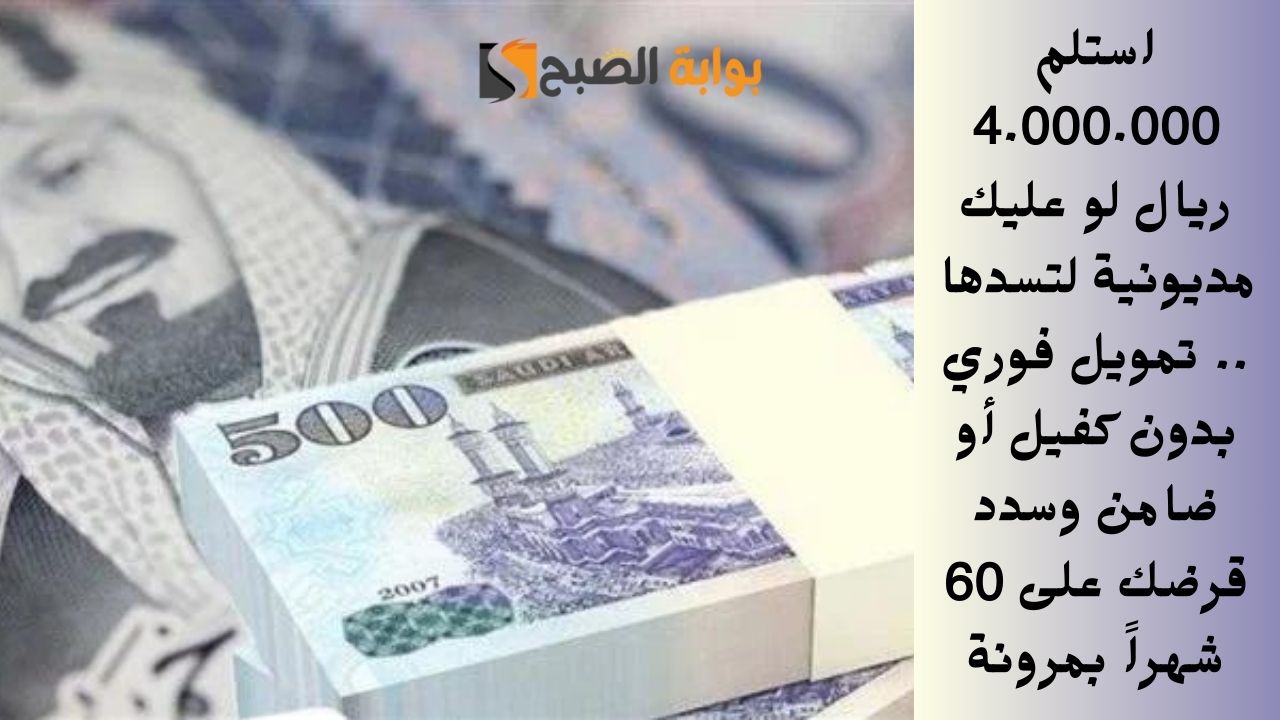 استلم 4.000.000 ريال لو عليك مديونية لتسدها .. تمويل فوري بدون كفيل أو ضامن وسدد قرضك على 60 شهراً بمرونة