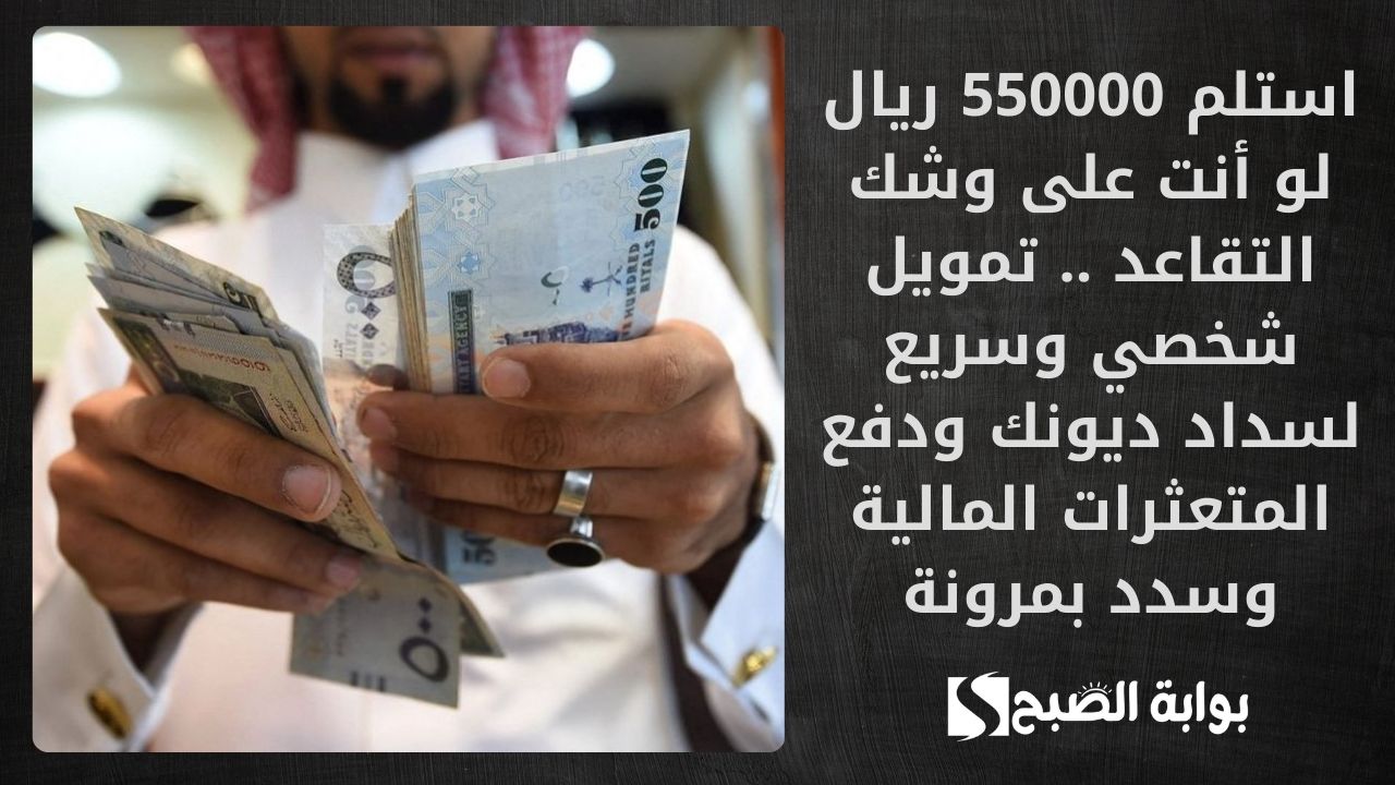 استلم 550000 ريال لو أنت على وشك التقاعد .. تمويل شخصي وسريع لسداد ديونك ودفع المتعثرات المالية وسدد بمرونة