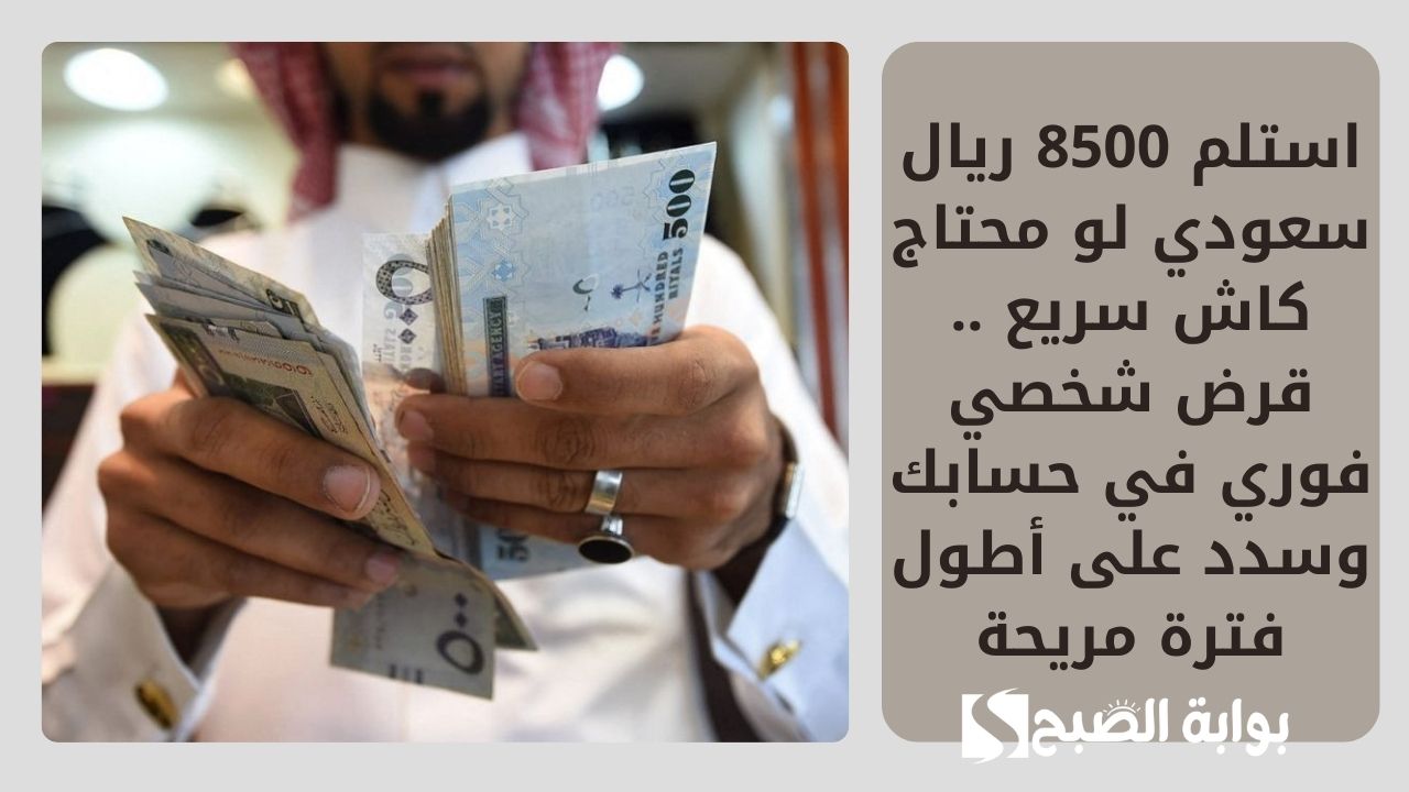 استلم 8500 ريال سعودي لو محتاج كاش سريع .. قرض شخصي فوري في حسابك وسدد على أطول فترة مريحة