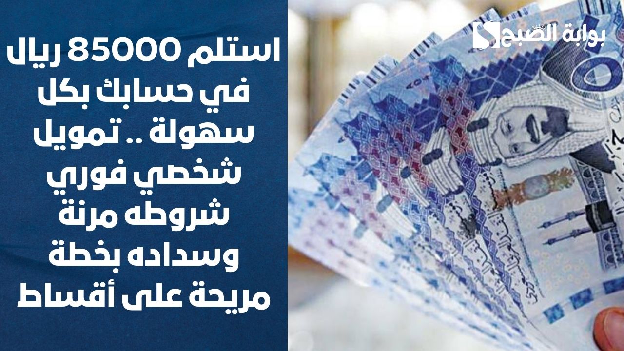 استلم 85000 ريال في حسابك بكل سهولة .. تمويل شخصي فوري شروطه مرنة وسداده بخطة مريحة على أقساط