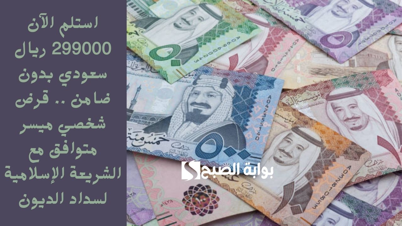 استلم الآن 299000 ريال سعودي بدون ضامن .. قرض شخصي ميسر متوافق مع الشريعة الإسلامية لسداد الديون