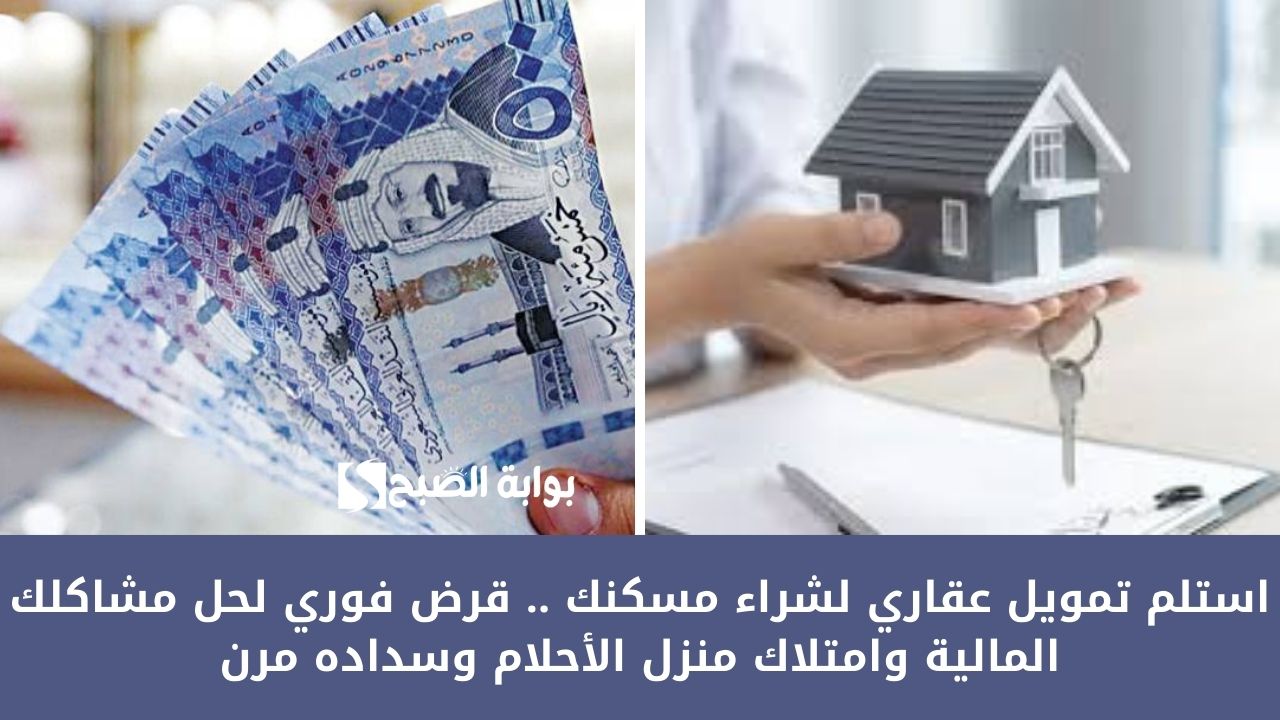 استلم تمويل عقاري لشراء مسكنك .. قرض فوري لحل مشاكلك المالية وامتلاك منزل الأحلام وسداده مرن