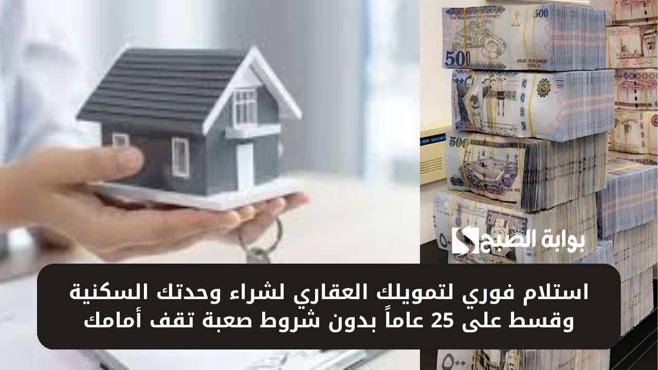 استلام فوري لتمويلك العقاري لشراء وحدتك السكنية وقسط على 25 عاماً بدون شروط صعبة تقف أمامك