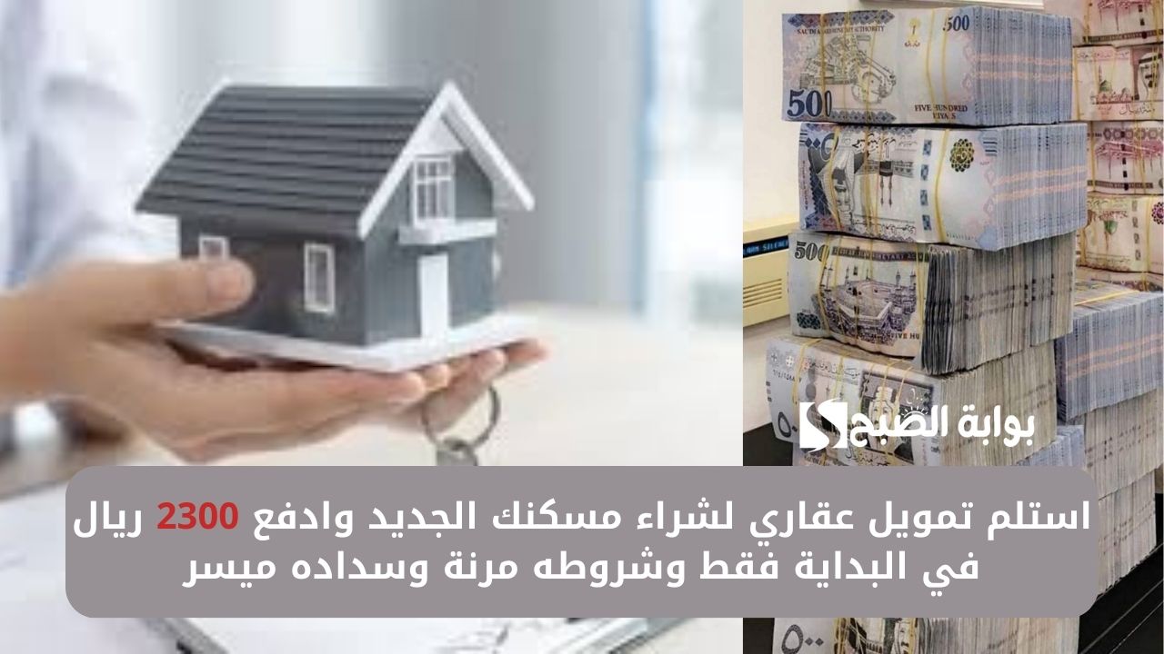استلم تمويل عقاري لشراء مسكنك الجديد وادفع 2300 ريال في البداية فقط وشروطه مرنة وسداده ميسر