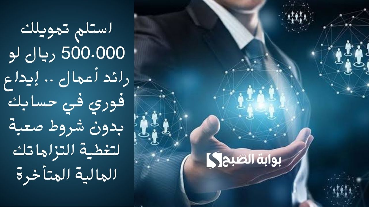 استلم تمويلك 500.000 ريال لو رائد أعمال .. إيداع فوري في حسابك بدون شروط صعبة لتغطية التزاماتك المالية المتأخرة