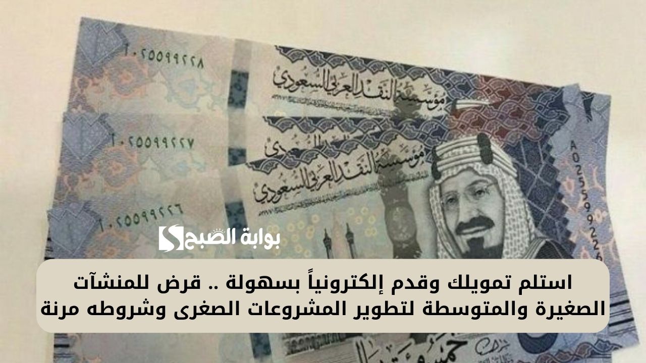 استلم تمويلك وقدم إلكترونياً بسهولة .. قرض للمنشآت الصغيرة والمتوسطة لتطوير المشروعات الصغرى وشروطه مرنة