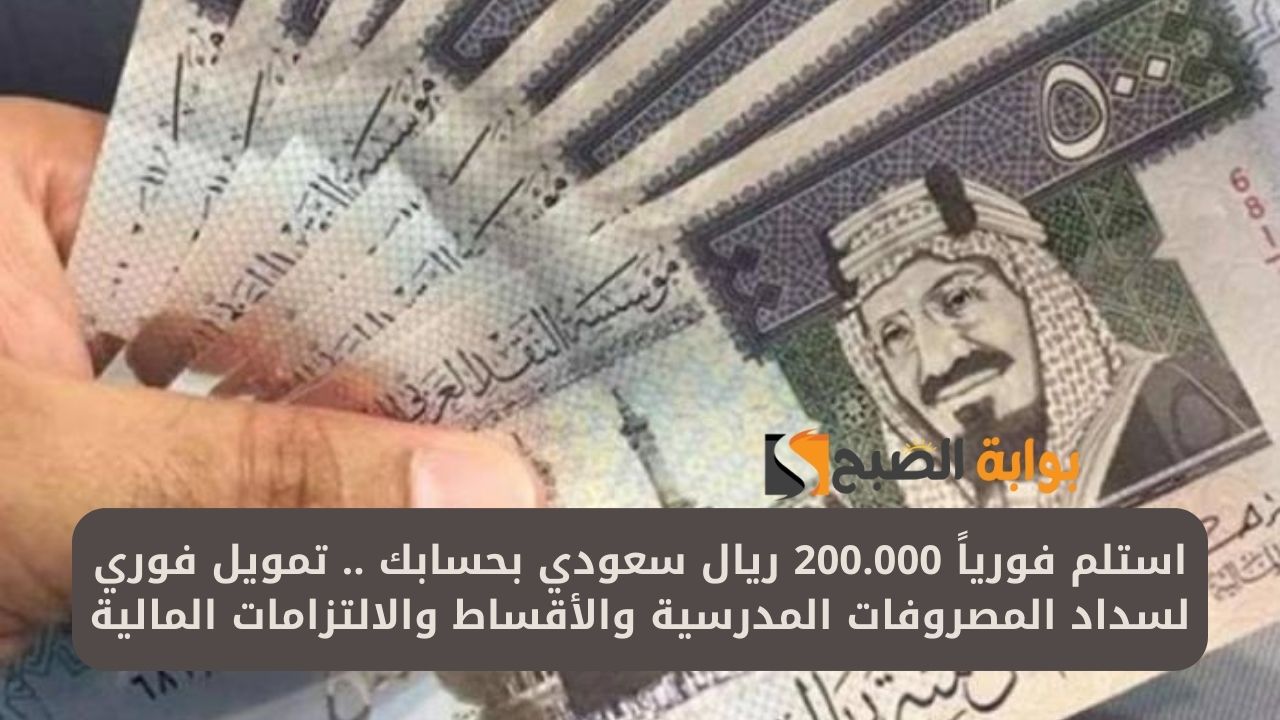 استلم فورياً 200.000 ريال سعودي بحسابك .. تمويل فوري لسداد المصروفات المدرسية والأقساط والالتزامات المالية