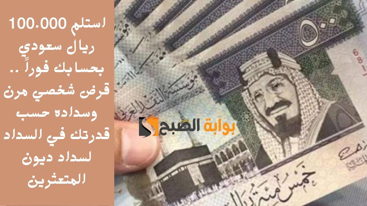 استلم 100.000 ريال سعودي بحسابك فوراً .. قرض شخصي مرن وسداده حسب قدرتك في السداد لسداد ديون المتعثرين