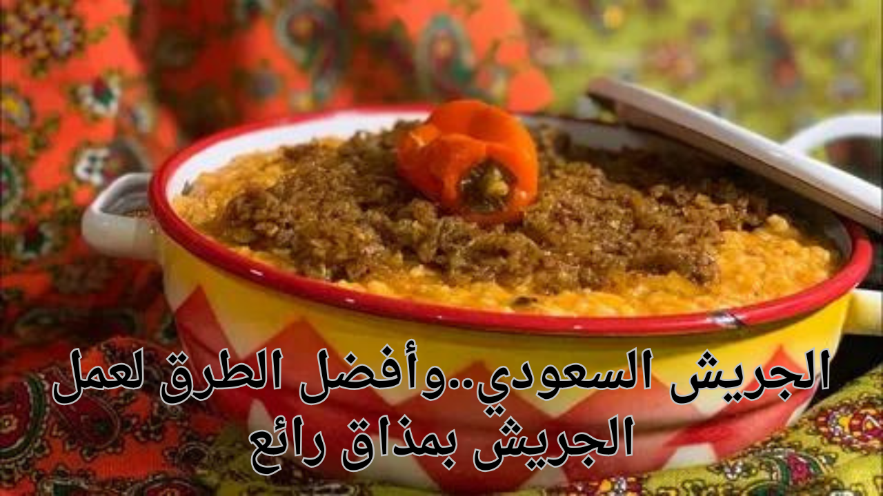 الجريش السعودي..وأفضل الطرق لعمل الجريش بمذاق رائع