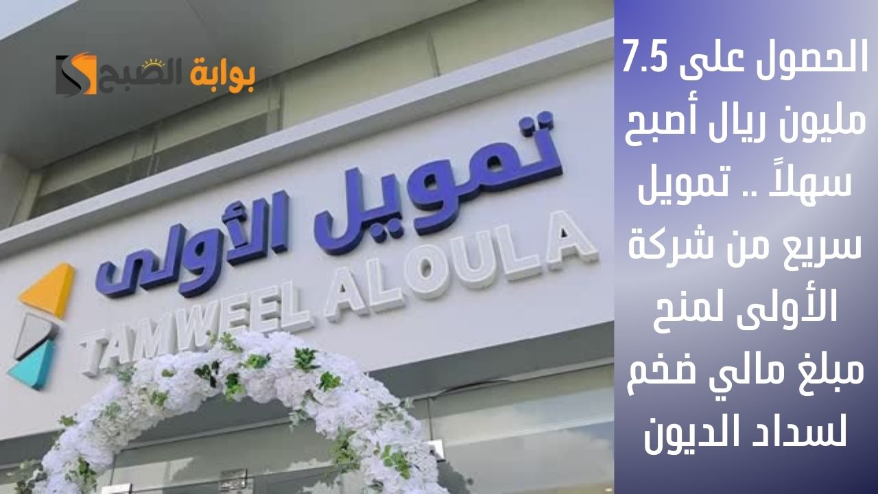الحصول على 7.5 مليون ريال أصبح سهلاً .. تمويل سريع من شركة الأولى لمنح مبلغ مالي ضخم لسداد الديون