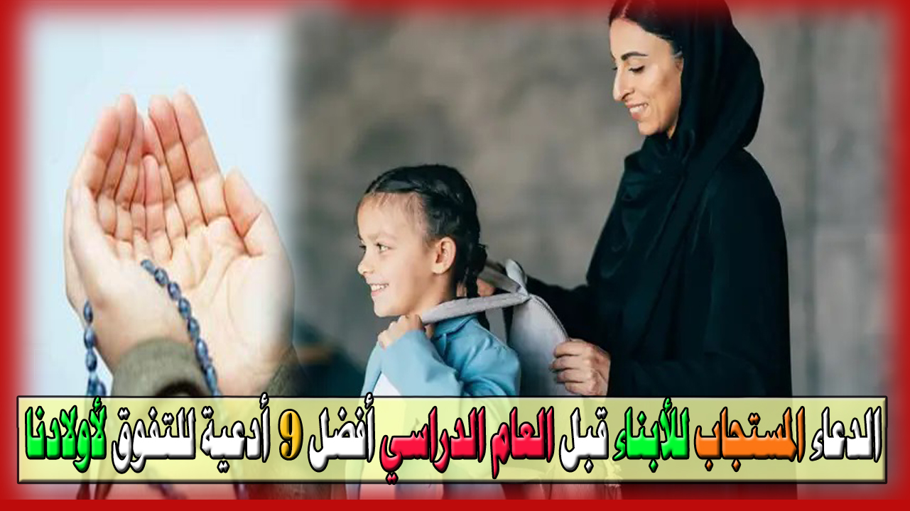 الدعاء المستجاب للأبناء قبل العام الدراسي؟ أفضل 9 أدعية للتفوق والعلم النافع لأولادنا