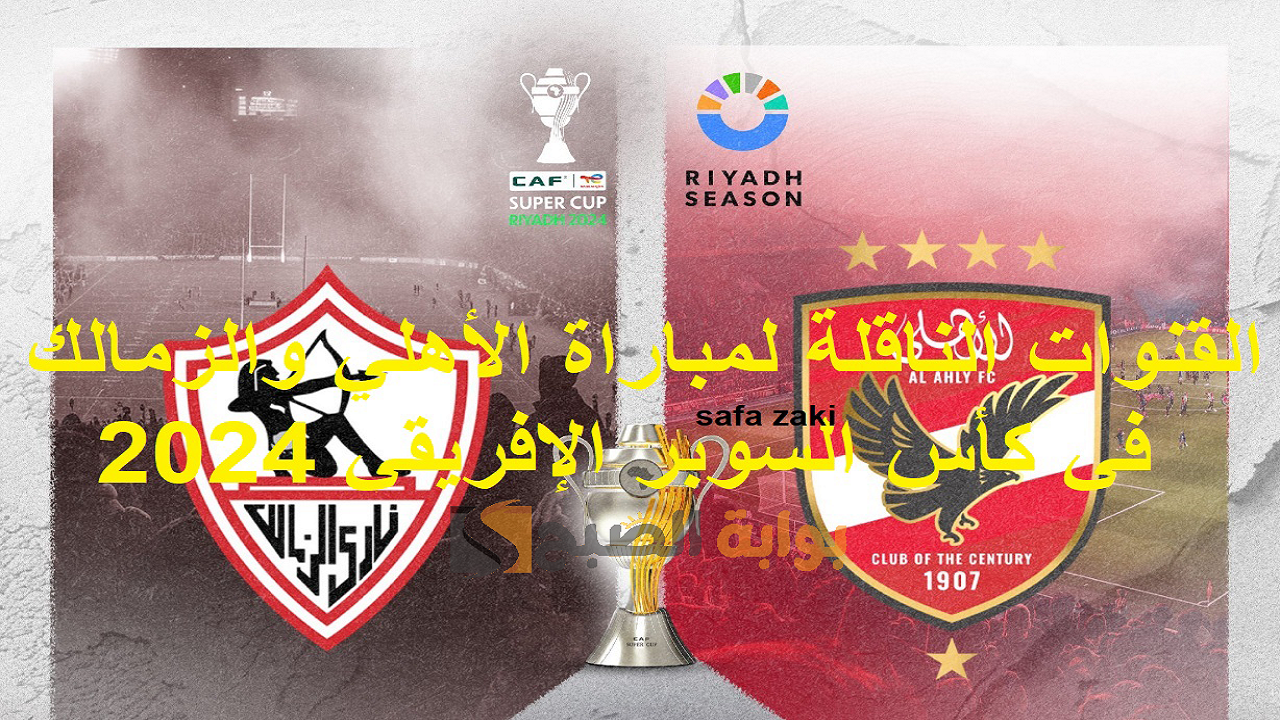 القنوات الناقلة لمباراة الأهلي والزمالك في كأس السوبر الإفريقي 2024