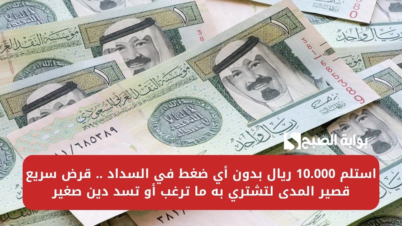 استلم 10.000 ريال بدون أي ضغط في السداد .. قرض سريع قصير المدى لتشتري به ما ترغب أو تسد دين صغير
