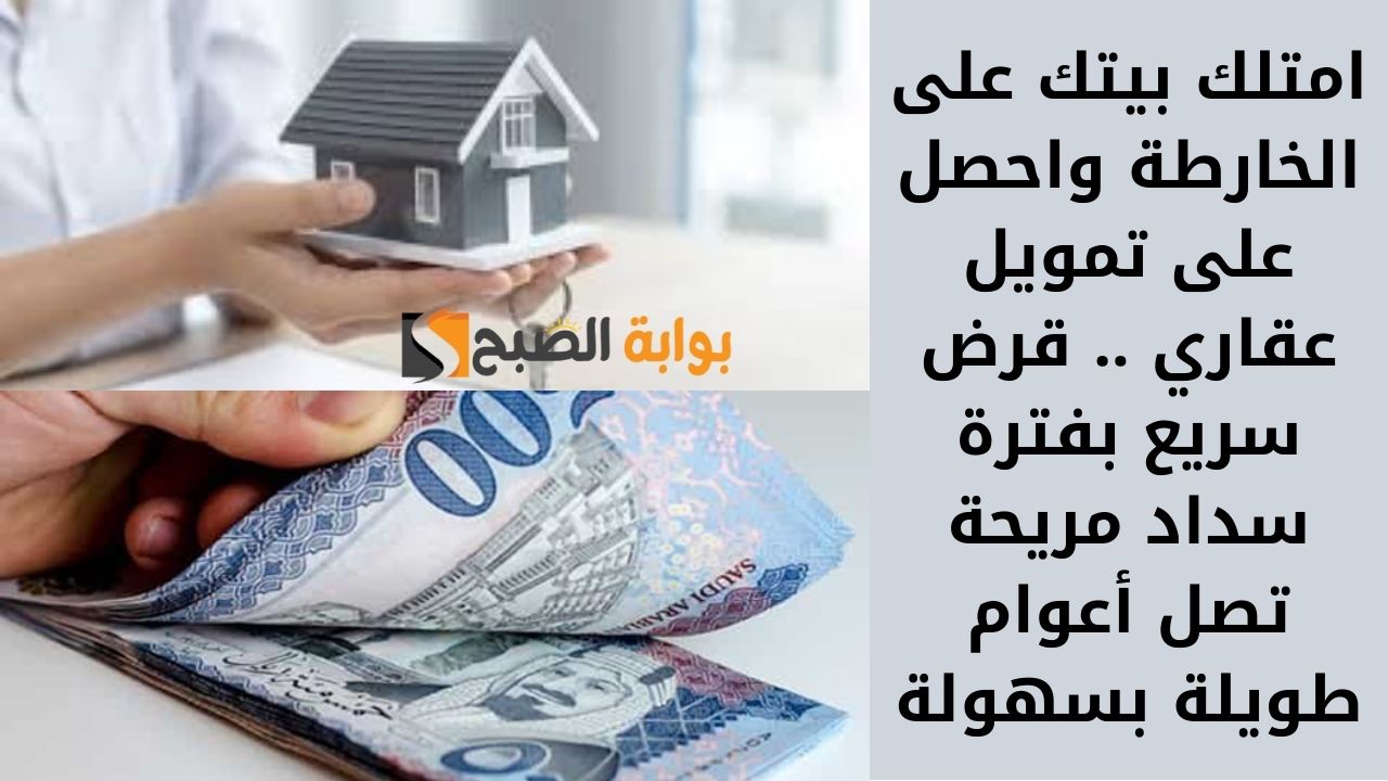 امتلك بيتك على الخارطة واحصل على تمويل عقاري .. قرض سريع بفترة سداد مريحة تصل أعوام طويلة بسهولة