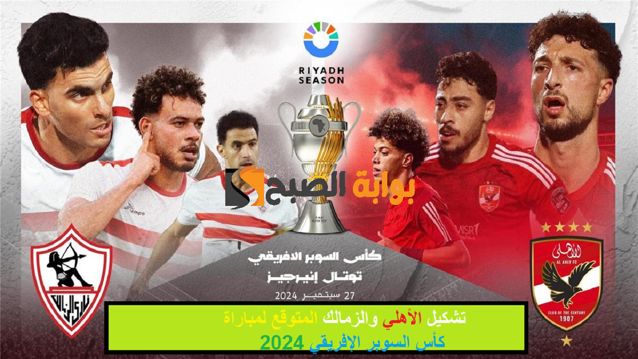 تشكيل الأهلي والزمالك المتوقع لمباراة كأس السوبر الإفريقي 2024