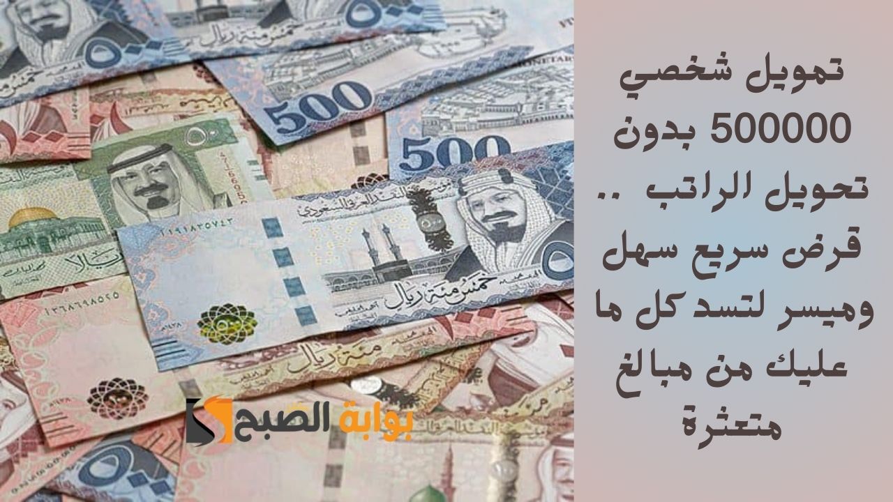 تمويل شخصي 500000 بدون تحويل الراتب .. قرض سريع سهل وميسر لتسد كل ما عليك من مبالغ متعثرة