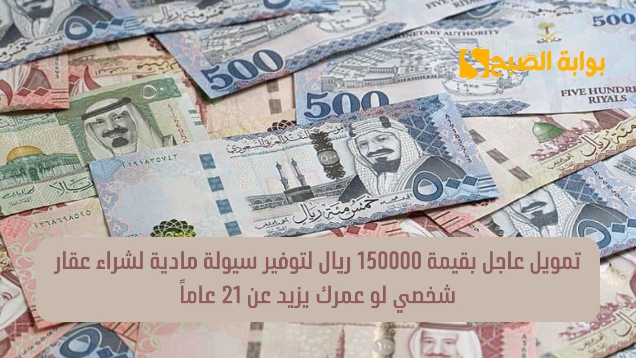 تمويل عاجل بقيمة 150000 ريال لتوفير سيولة مادية لشراء عقار شخصي لو عمرك يزيد عن 21 عاماً