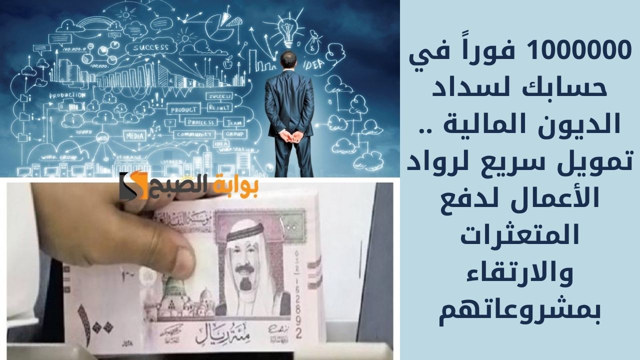 1000000 فوراً في حسابك لسداد الديون المالية .. تمويل سريع لرواد الأعمال لدفع المتعثرات والارتقاء بمشروعاتهم
