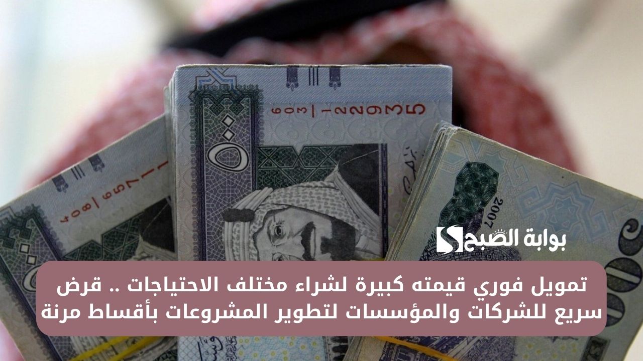 تمويل فوري قيمته كبيرة لشراء مختلف الاحتياجات .. قرض سريع للشركات والمؤسسات لتطوير المشروعات بأقساط مرنة