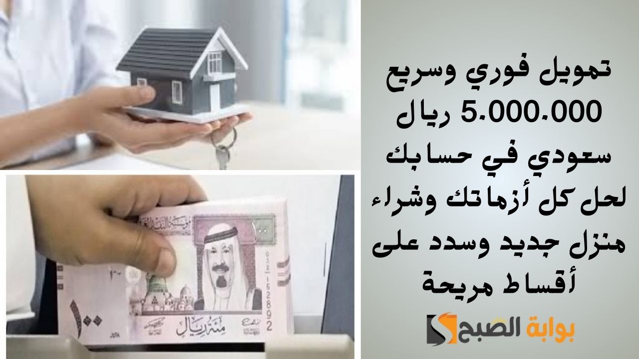 تمويل فوري وسريع 5.000.000 ريال سعودي في حسابك لحل كل أزماتك وشراء منزل جديد وسدد على أقساط مريحة