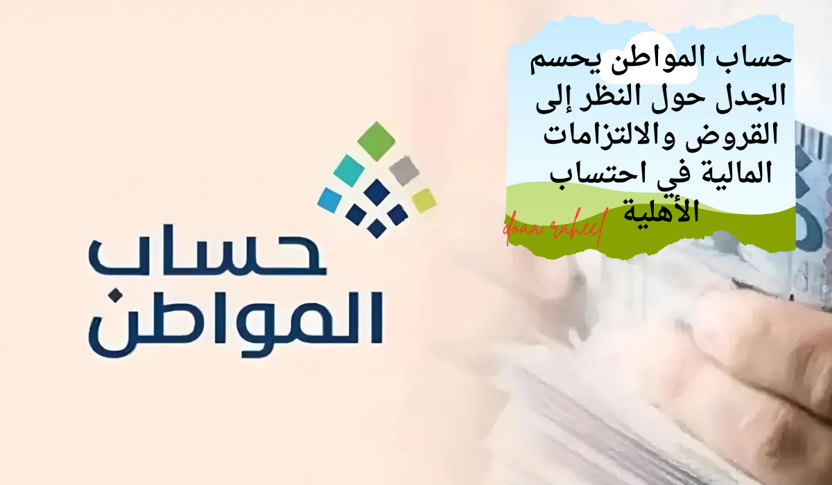 حساب المواطن يحسم الجدل حول النظر إلى القروض والالتزامات المالية في احتساب الأهلية
