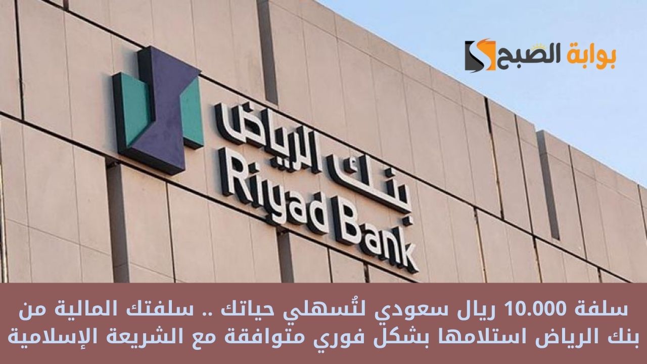 سلفة 10.000 ريال سعودي لتُسهلي حياتك .. سلفتك المالية من بنك الرياض استلامها بشكل فوري متوافقة مع الشريعة الإسلامية