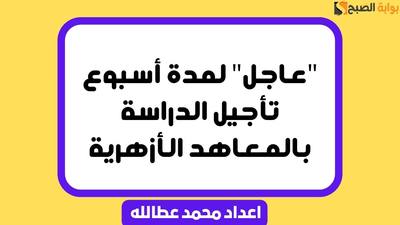 عاجل لمدة أسبوع تأجيل الدراسة بالمعاهد الأزهرية