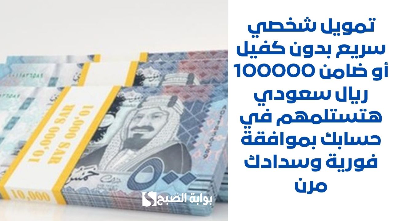 تمويل شخصي سريع بدون كفيل أو ضامن 100000 ريال سعودي هتستلمهم في حسابك بموافقة فورية وسدادك مرن