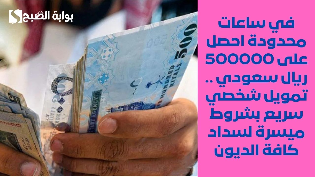 في ساعات محدودة احصل على 500000 ريال سعودي .. تمويل شخصي سريع بشروط ميسرة لسداد كافة الديون
