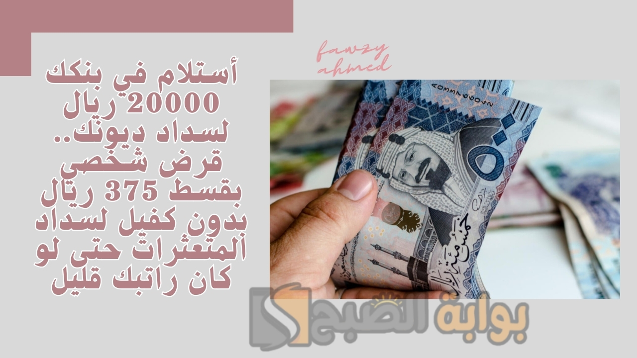 أستلام في بنكك 20000 ريال لسداد ديونك.. قرض شخصي بقسط 375 ريال بدون كفيل لسداد المتعثرات حتى لو كان راتبك قليل
