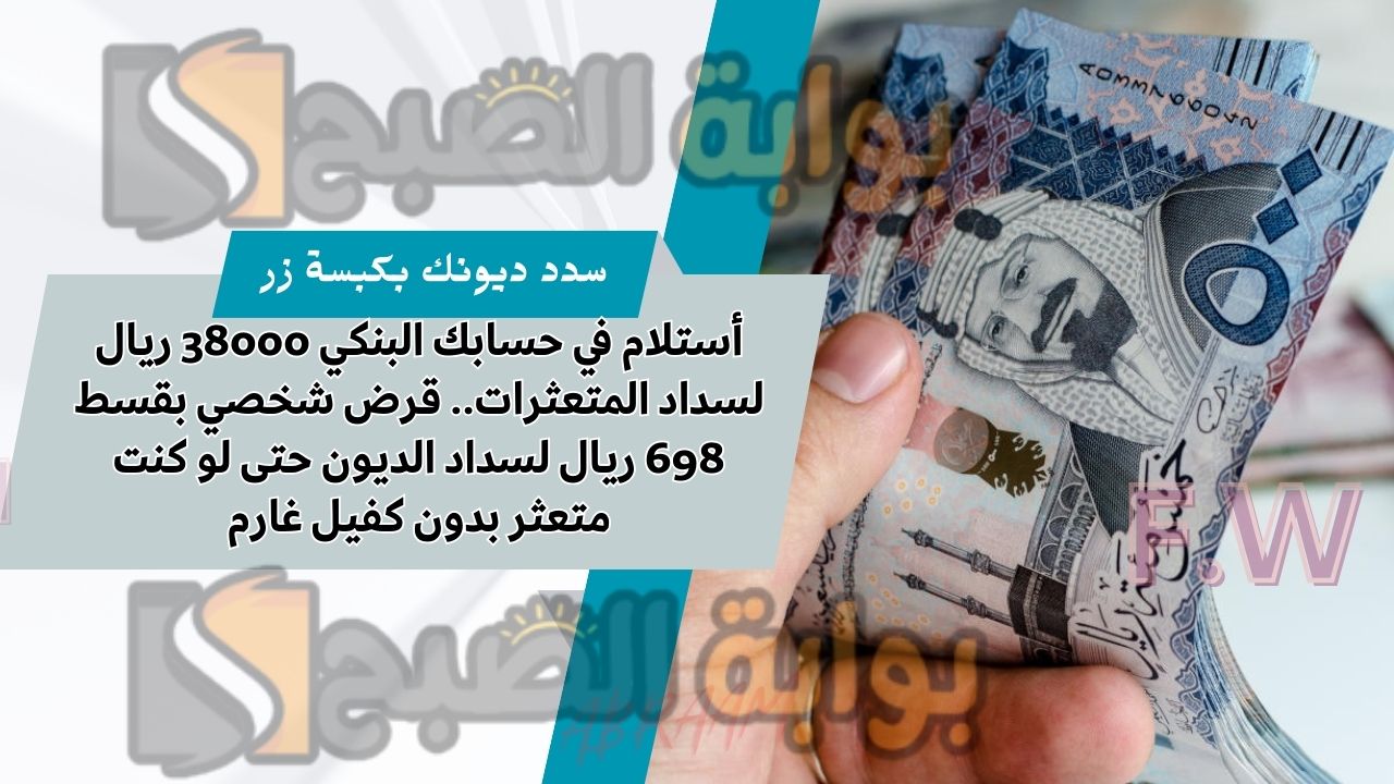 أستلام في حسابك البنكي 38000 ريال لسداد المتعثرات.. قرض شخصي بقسط 698 ريال لسداد الديون حتى لو كنت متعثر بدون كفيل غارم