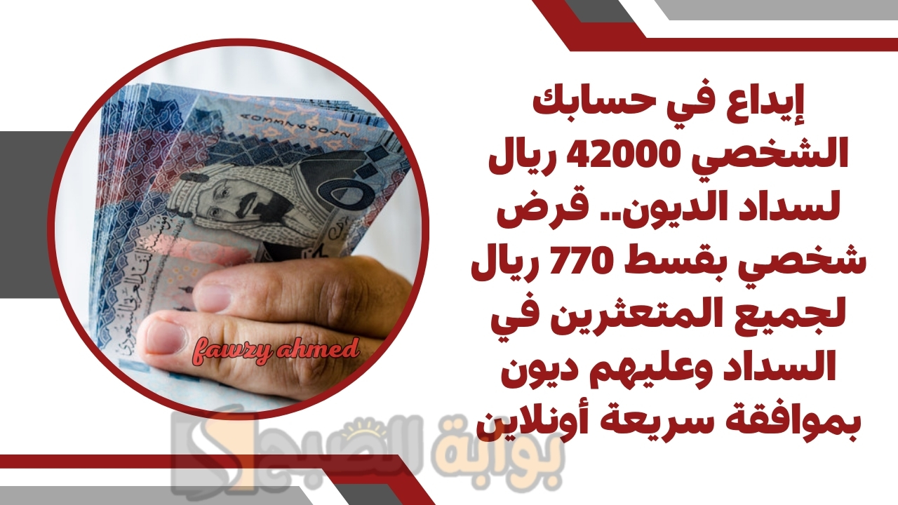 إيداع في حسابك الشخصي 42000 ريال لسداد الديون.. قرض شخصي بقسط 770 ريال لجميع المتعثرين في السداد وعليهم ديون بموافقة سريعة أونلاين