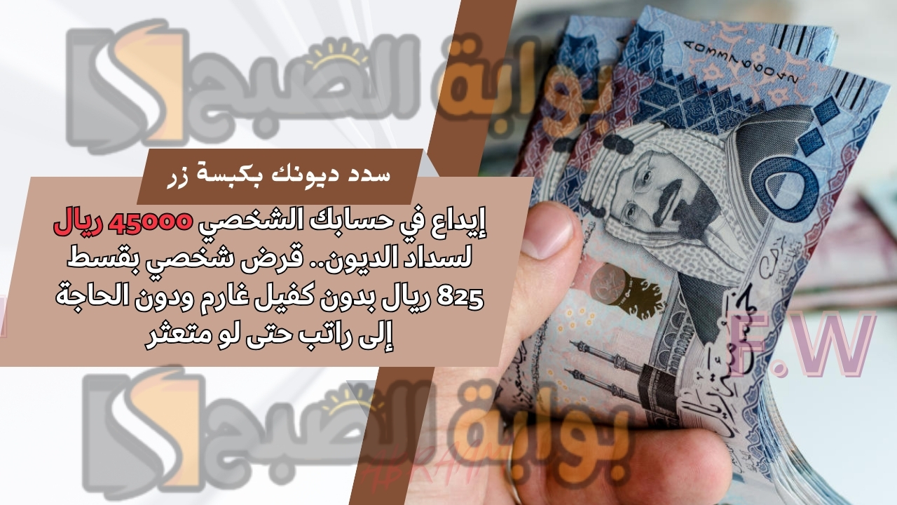 إيداع في حسابك الشخصي 45000 ريال لسداد الديون.. قرض شخصي بقسط 825 ريال بدون كفيل غارم ودون الحاجة إلى راتب حتى لو متعثر