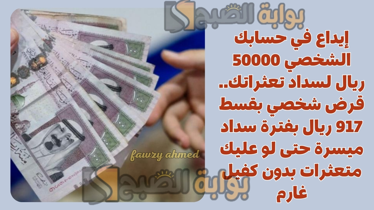 إيداع في حسابك الشخصي 50000 ريال لسداد تعثراتك.. قرض شخصي بقسط 917 ريال بفترة سداد ميسرة حتى لو عليك متعثرات بدون كفيل غارم