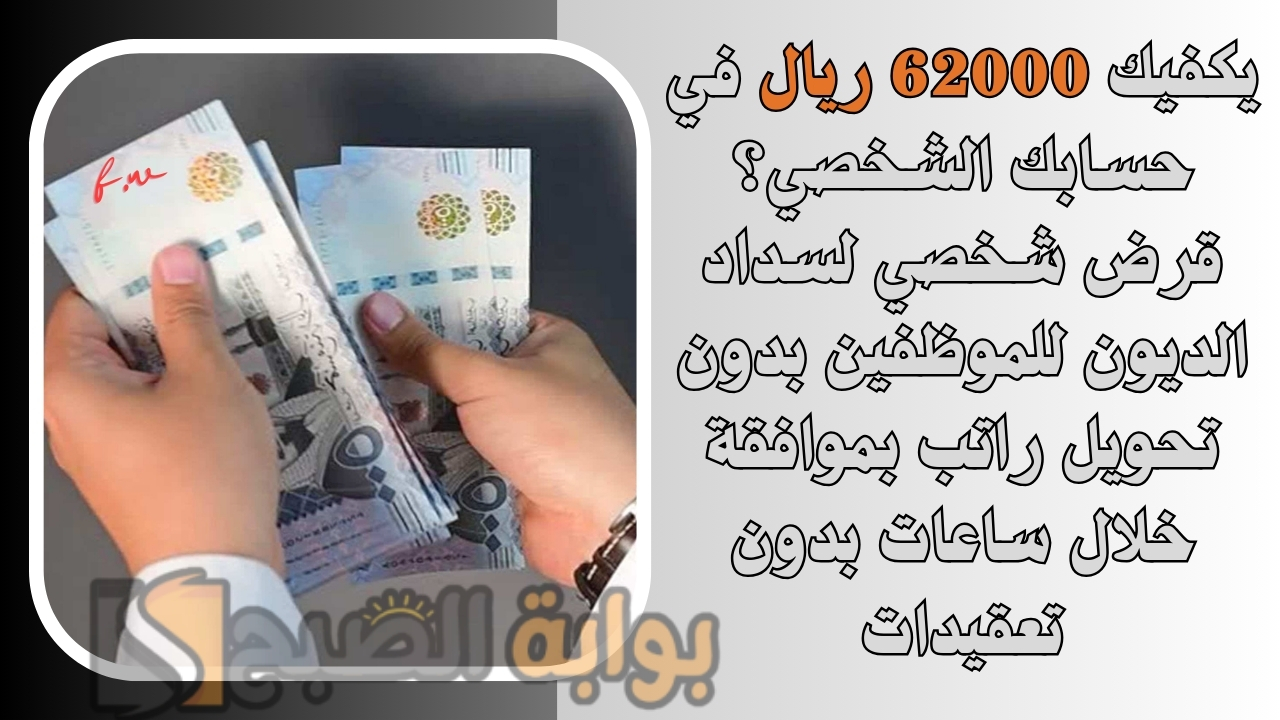 يكفيك 62000 ريال في حسابك الشخصي؟ قرض شخصي لسداد الديون للموظفين بدون تحويل راتب بموافقة خلال ساعات بدون تعقيدات