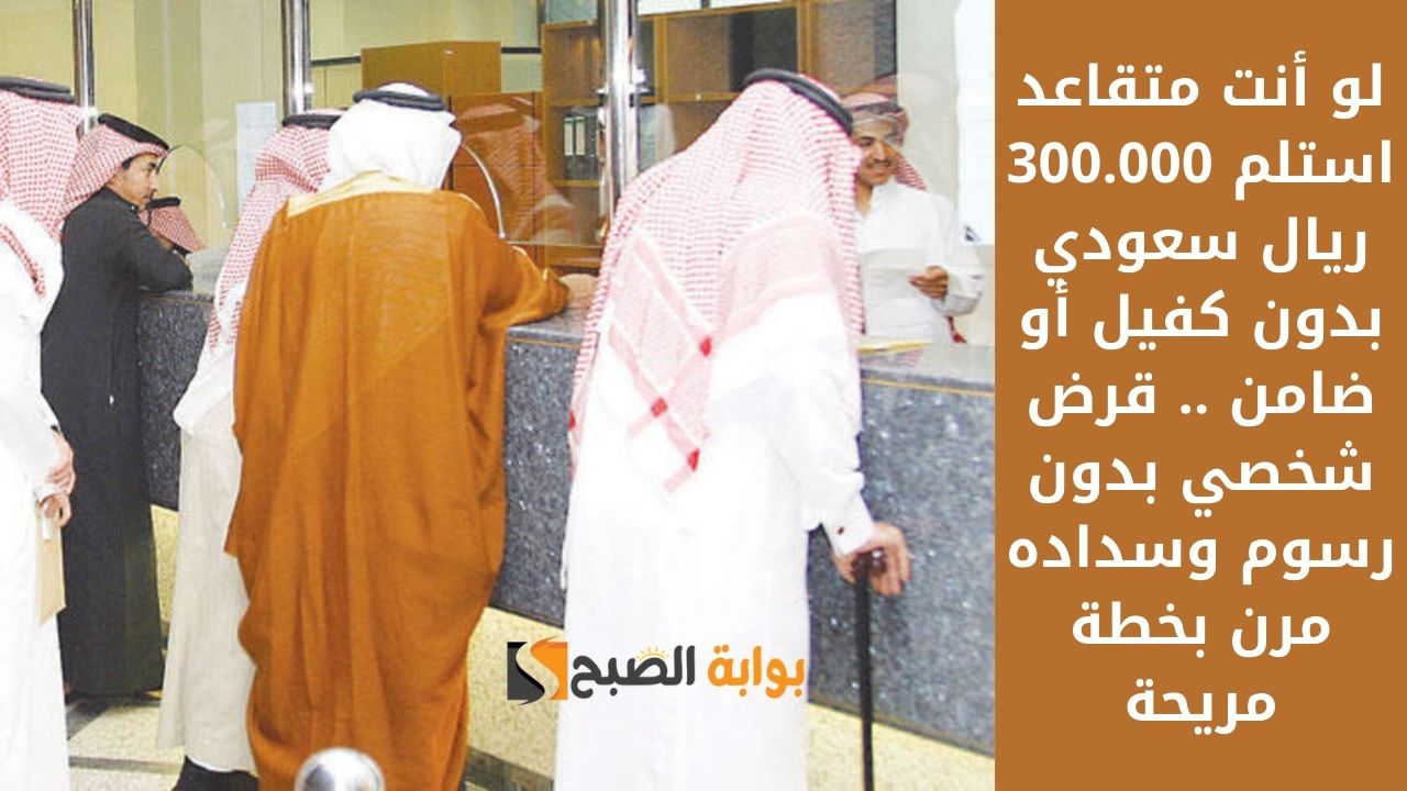 لو أنت متقاعد استلم 300.000 ريال سعودي بدون كفيل أو ضامن .. قرض شخصي بدون رسوم وسداده مرن بخطة مريحة
