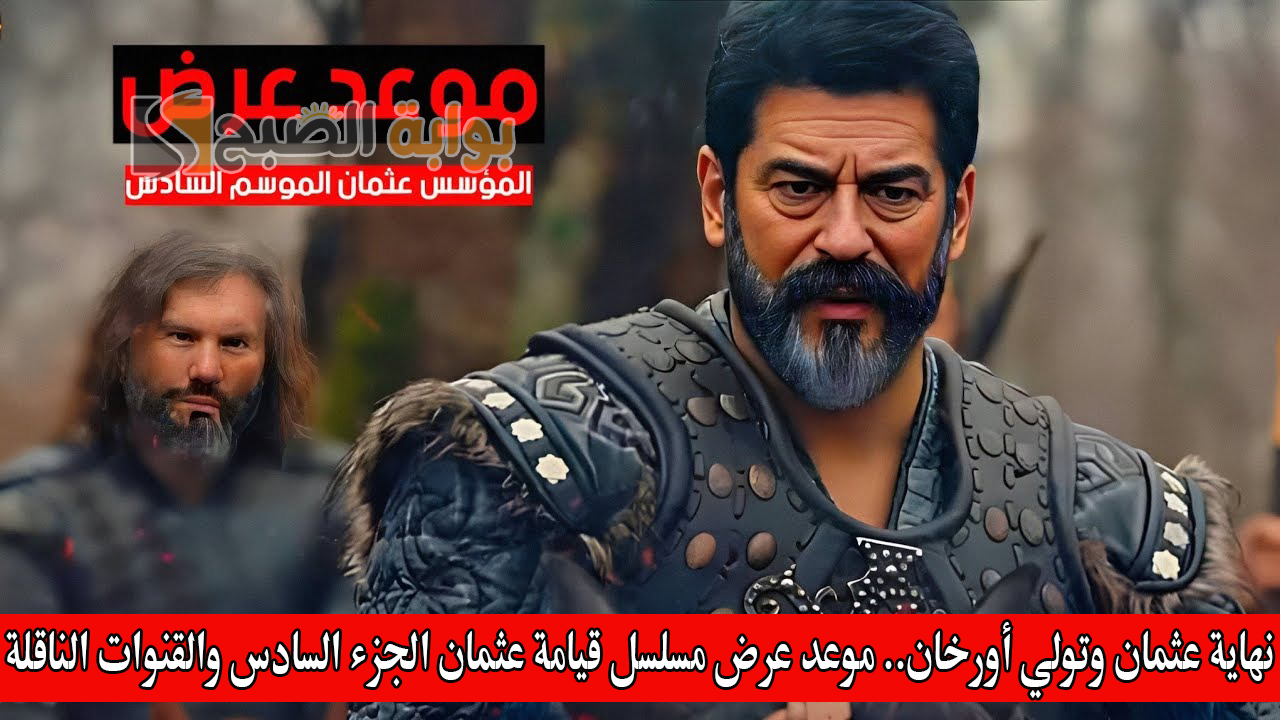 نهاية عثمان وتولي أورخان.. موعد عرض مسلسل قيامة عثمان الجزء السادس والقنوات الناقلة