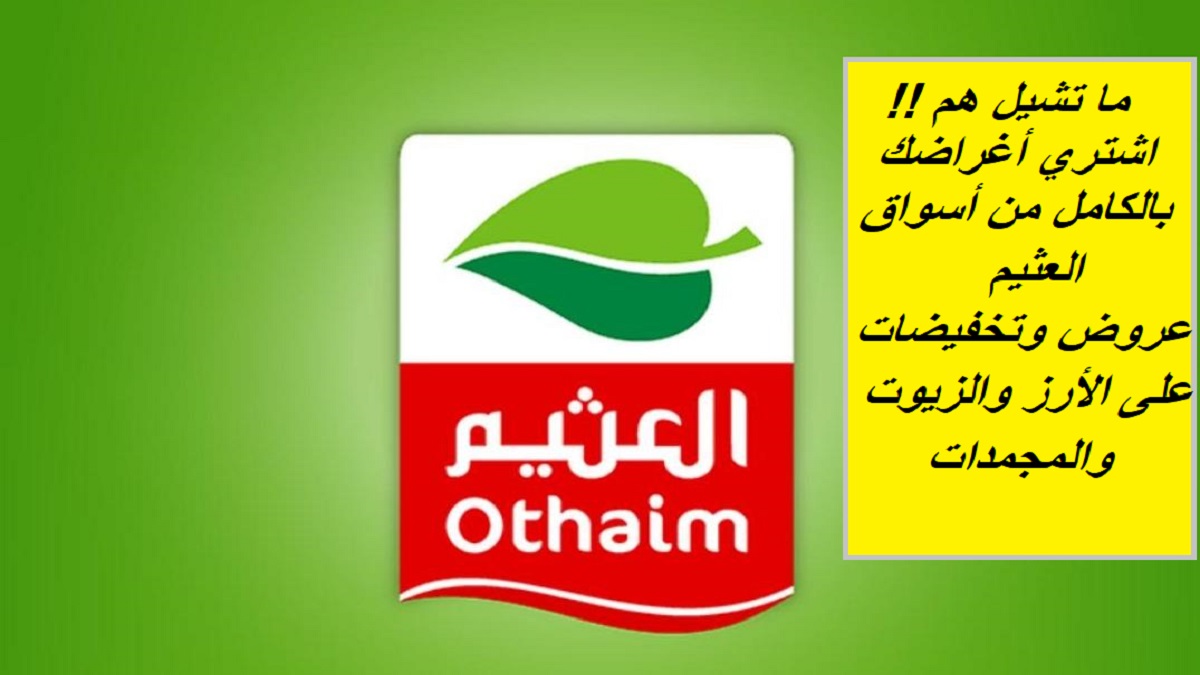 ما تشيل هم.. اشتري أساسيات البيت بخصم هائل من عروض العثيم السعودية على الأرز والزيوت والمجمدات وخصومات كبيرة