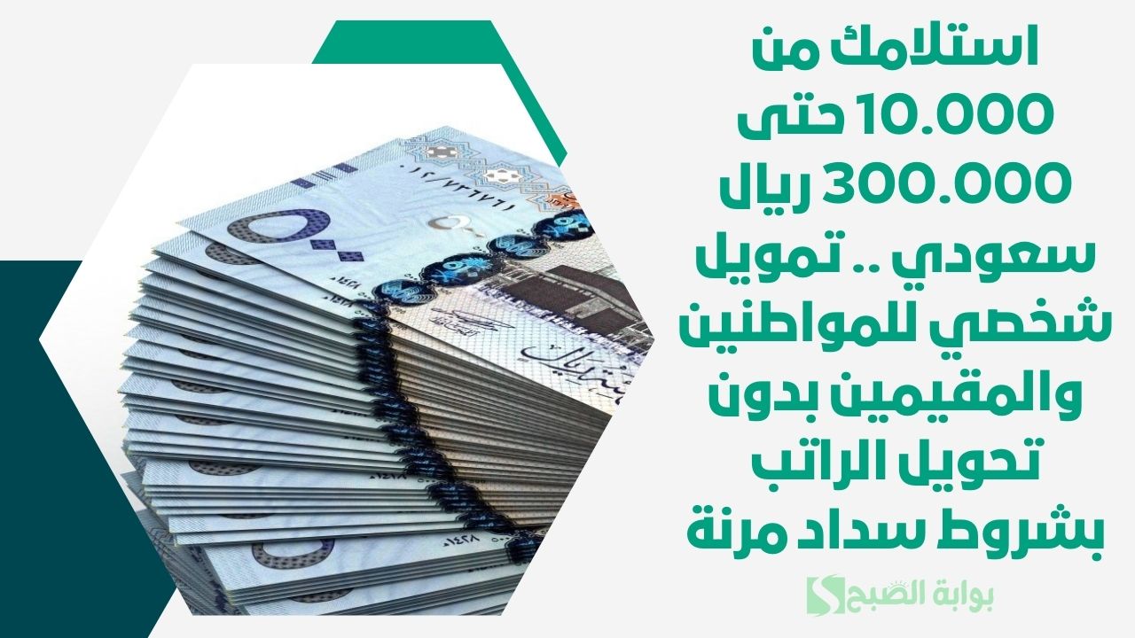 استلامك من 10.000 حتى 300.000 ريال سعودي .. تمويل شخصي للمواطنين والمقيمين بدون تحويل الراتب بشروط سداد مرنة