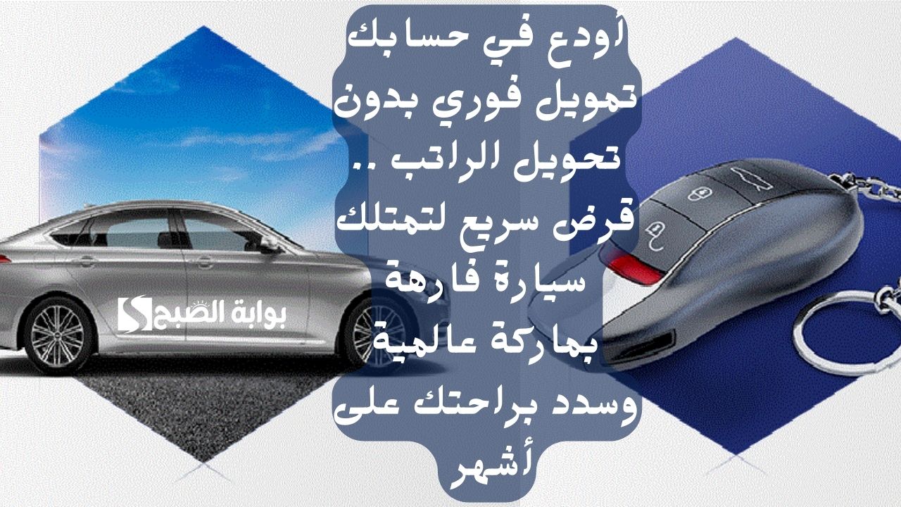 أودع في حسابك تمويل فوري بدون تحويل الراتب .. قرض سريع لتمتلك سيارة فارهة بماركة عالمية وسدد براحتك على أشهر