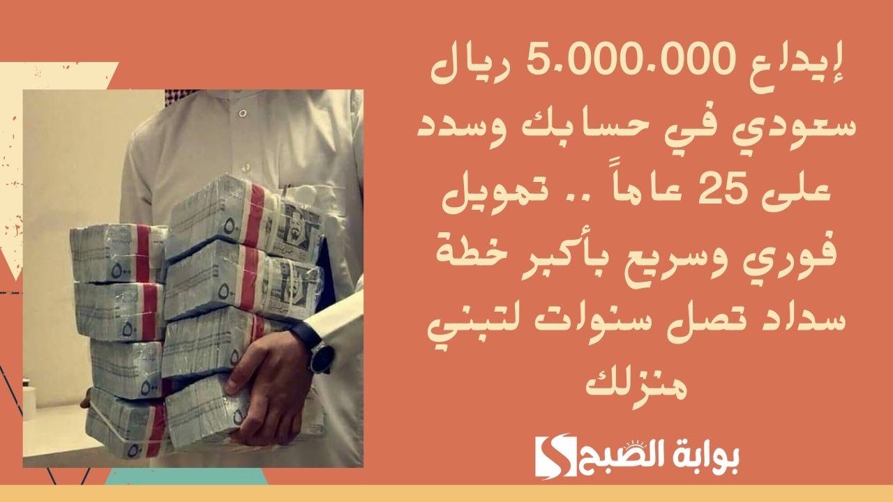 إيداع 5.000.000 ريال سعودي في حسابك وسدد على 25 عاماً .. تمويل فوري وسريع بأكبر خطة سداد تصل سنوات لتبني منزلك
