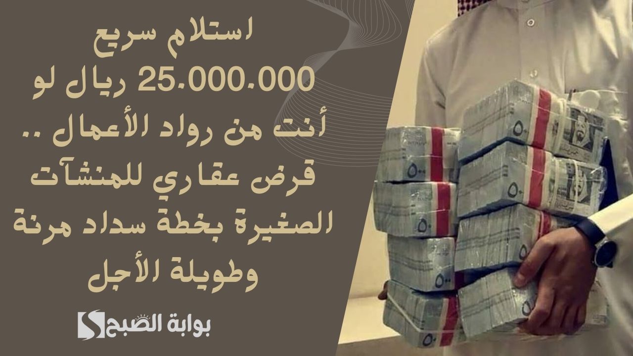 استلام سريع 25.000.000 ريال لو أنت من رواد الأعمال .. قرض عقاري للمنشآت الصغيرة بخطة سداد مرنة وطويلة الأجل