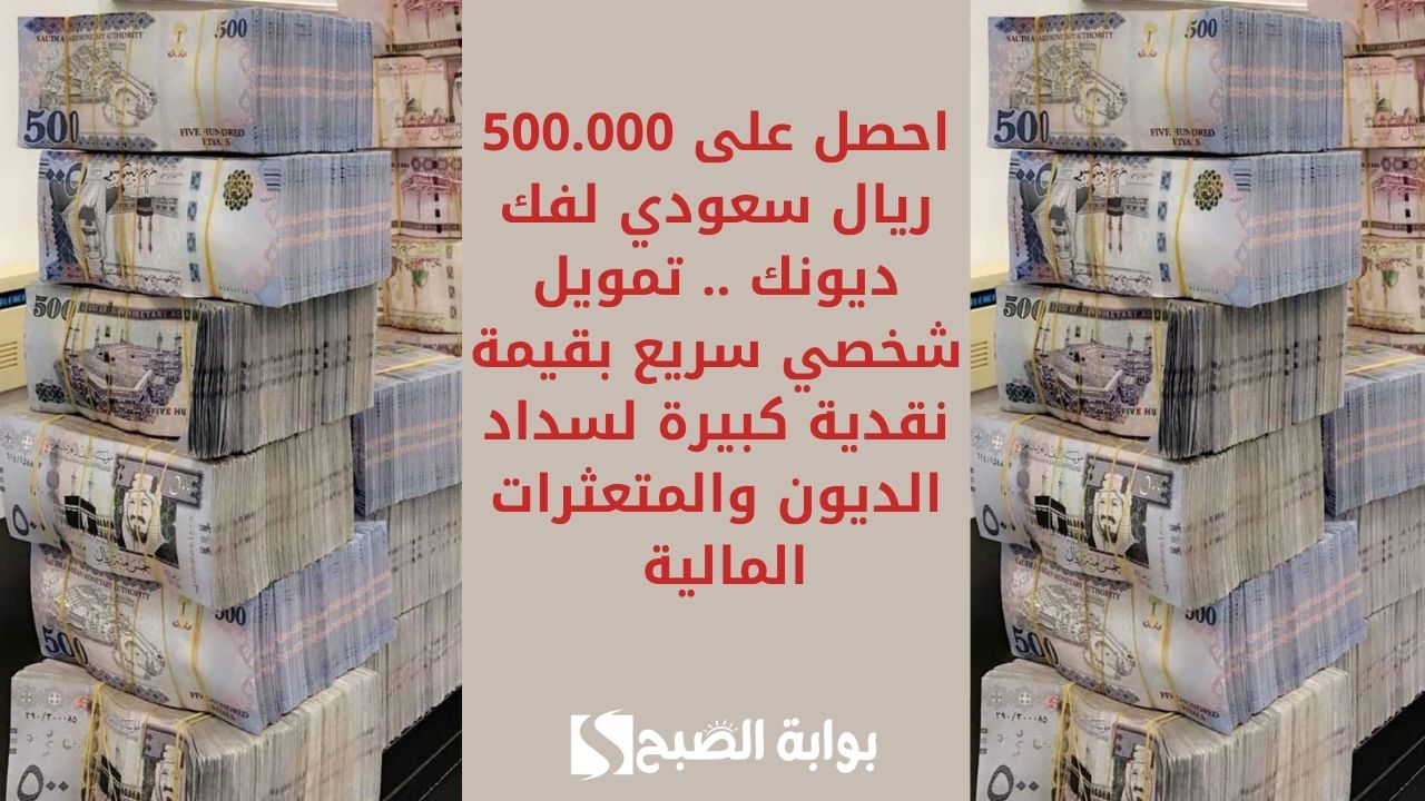 احصل على 500.000 ريال سعودي لفك ديونك .. تمويل شخصي سريع بقيمة نقدية كبيرة لسداد الديون والمتعثرات المالية