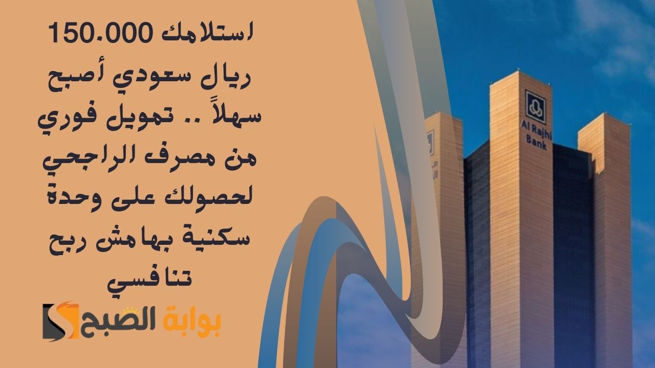 استلامك 150.000 ريال سعودي أصبح سهلاً .. تمويل فوري من مصرف الراجحي لحصولك على وحدة سكنية بهامش ربح تنافسي
