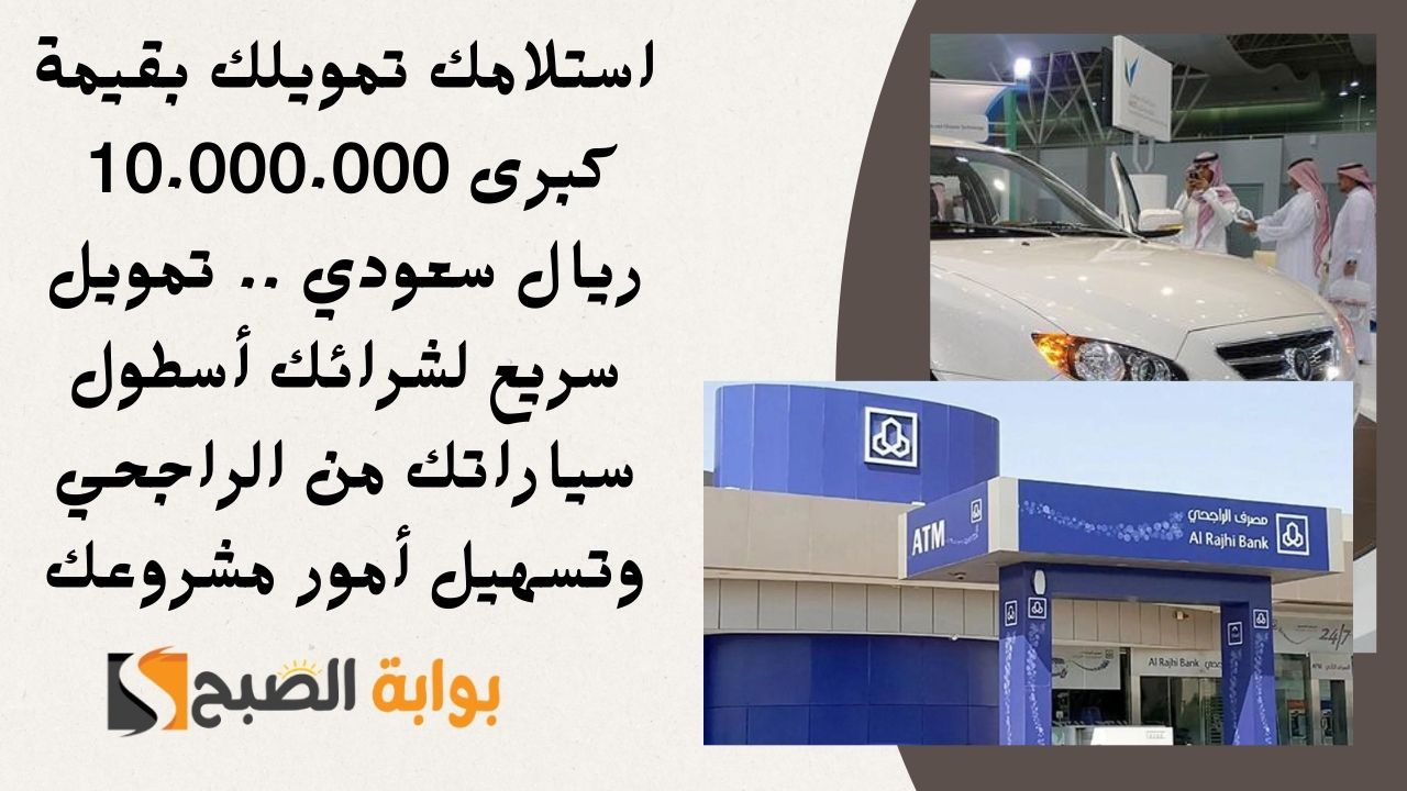 استلامك تمويلك بقيمة كبرى 10.000.000 ريال سعودي .. تمويل سريع لشرائك أسطول سياراتك من الراجحي وتسهيل أمور مشروعك
