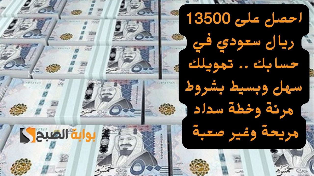 احصل على 13500 ريال سعودي في حسابك .. تمويلك سهل وبسيط بشروط مرنة وخطة سداد مريحة وغير صعبة