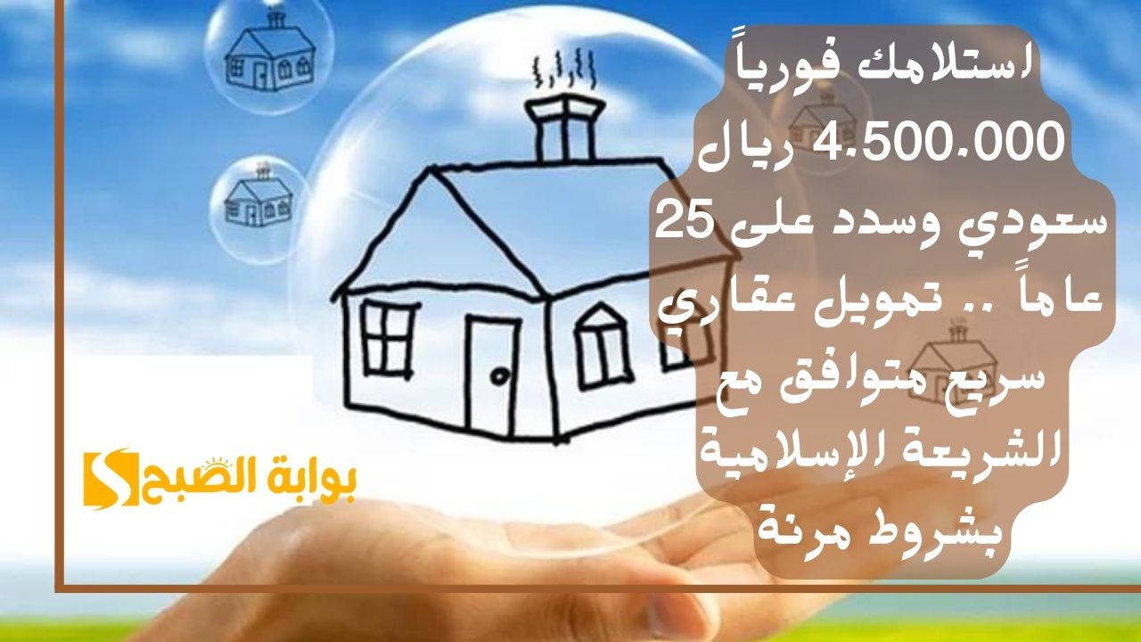 استلامك فورياً 4.500.000 ريال سعودي وسدد على 25 عاماً .. تمويل عقاري سريع متوافق مع الشريعة الإسلامية بشروط مرنة