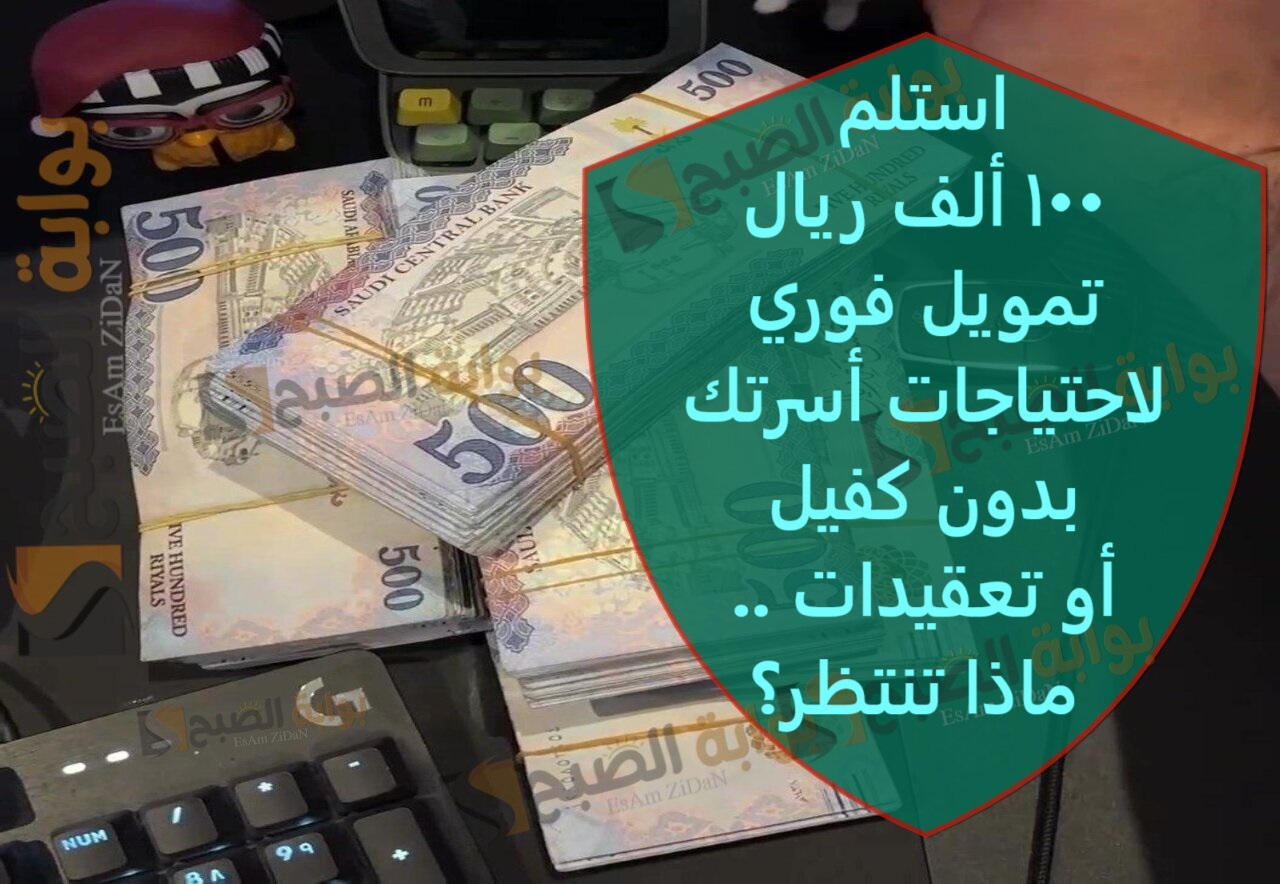 استلم 100 ألف ريال تمويل فوري لاحتياجات أسرتك بدون كفيل أو تعقيدات .. ماذا تنتظر؟