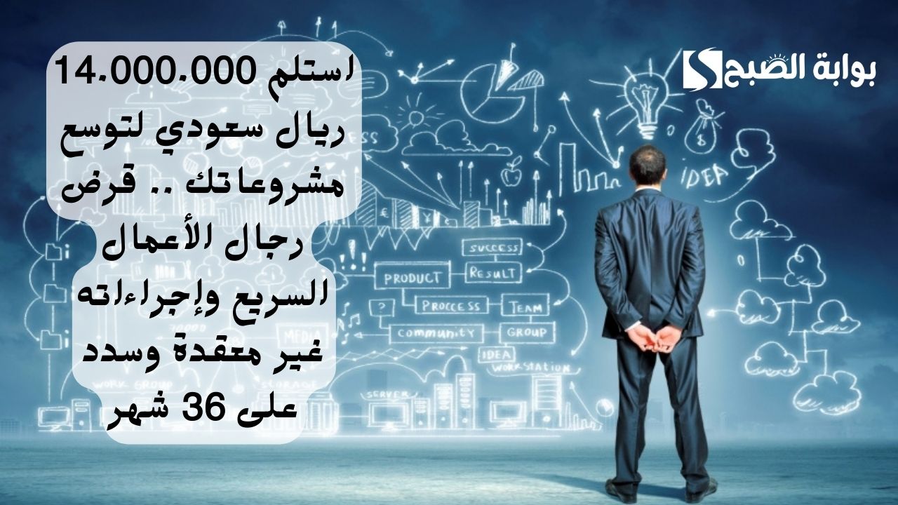 استلم 14.000.000 ريال سعودي لتوسع مشروعاتك .. قرض رجال الأعمال السريع وإجراءاته غير معقدة وسدد على 36 شهر